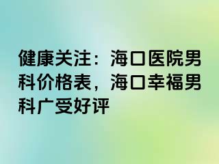 健康关注：海口医院男科价格表，海口幸福男科广受好评