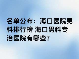 名单公布：海口医院男科排行榜 海口男科专治医院有哪些?