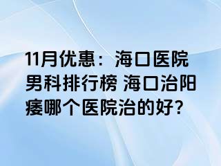 11月优惠：海口医院男科排行榜 海口治阳痿哪个医院治的好？