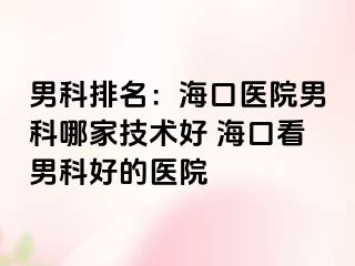 男科排名：海口医院男科哪家技术好 海口看男科好的医院