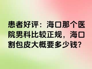 患者好评：海口那个医院男科比较正规，海口割包皮大概要多少钱?