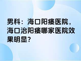 男科：海口阳痿医院，海口治阳痿哪家医院效果明显？