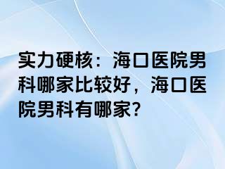 实力硬核：海口医院男科哪家比较好，海口医院男科有哪家?