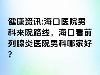 健康资讯:海口医院男科来院路线，海口看前列腺炎医院男科哪家好?