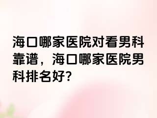 海口哪家医院对看男科靠谱，海口哪家医院男科排名好?