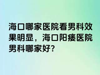 海口哪家医院看男科效果明显，海口阳痿医院男科哪家好?