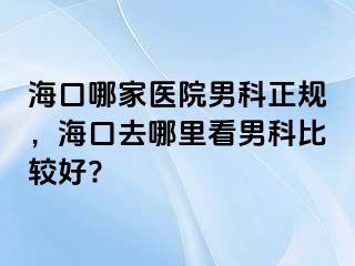 海口哪家医院男科正规，海口去哪里看男科比较好?