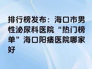 排行榜发布：海口市男性泌尿科医院“热门榜单”海口阳痿医院哪家好