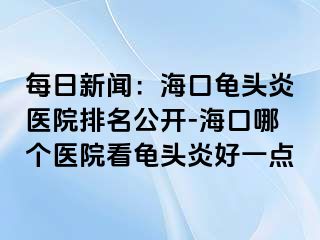 每日新闻：海口龟头炎医院排名公开-海口哪个医院看龟头炎好一点