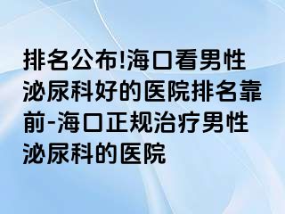 排名公布!海口看男性泌尿科好的医院排名靠前-海口正规治疗男性泌尿科的医院