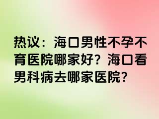 热议：海口男性不孕不育医院哪家好？海口看男科病去哪家医院？