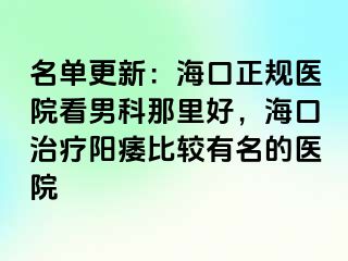 名单更新：海口正规医院看男科那里好，海口治疗阳痿比较有名的医院