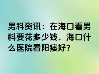 男科资讯：在海口看男科要花多少钱，海口什么医院看阳痿好?