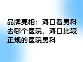 品牌亮相：海口看男科去哪个医院，海口比较正规的医院男科