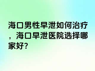 海口男性早泄如何治疗，海口早泄医院选择哪家好?