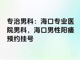 专治男科：海口专业医院男科，海口男性阳痿预约挂号