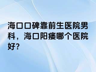 海口口碑靠前生医院男科，海口阳痿哪个医院好?