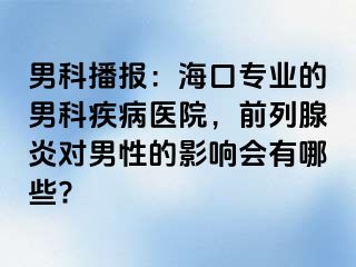 男科播报：海口专业的男科疾病医院，前列腺炎对男性的影响会有哪些?