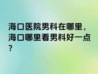 海口医院男科在哪里，海口哪里看男科好一点?