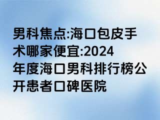 男科焦点:海口包皮手术哪家便宜:2024年度海口男科排行榜公开患者口碑医院