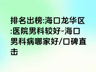 排名出榜:海口龙华区:医院男科较好-海口男科病哪家好/口碑直击