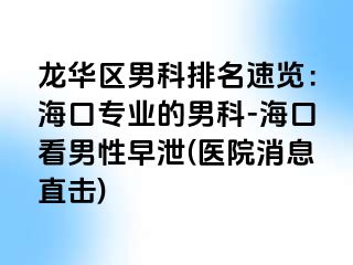 龙华区男科排名速览：海口专业的男科-海口看男性早泄(医院消息直击)