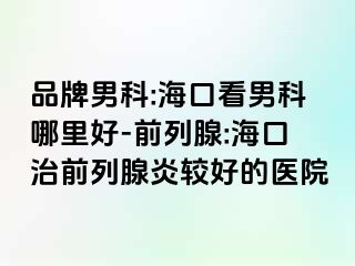 品牌男科:海口看男科哪里好-前列腺:海口治前列腺炎较好的医院