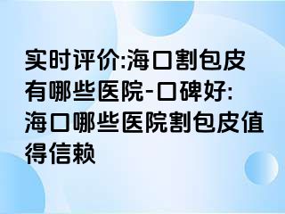 实时评价:海口割包皮有哪些医院-口碑好:海口哪些医院割包皮值得信赖