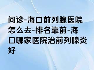 问诊-海口前列腺医院怎么去-排名靠前-海口哪家医院治前列腺炎好