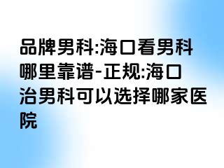 品牌男科:海口看男科哪里靠谱-正规:海口治男科可以选择哪家医院