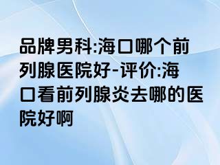 品牌男科:海口哪个前列腺医院好-评价:海口看前列腺炎去哪的医院好啊