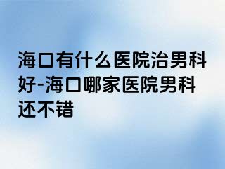 海口有什么医院治男科好-海口哪家医院男科还不错