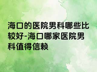 海口的医院男科哪些比较好-海口哪家医院男科值得信赖