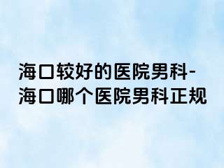 海口较好的医院男科-海口哪个医院男科正规