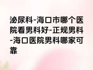 泌尿科-海口市哪个医院看男科好-正规男科-海口医院男科哪家可靠