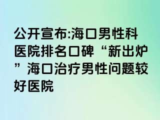 公开宣布:海口男性科医院排名口碑“新出炉”海口治疗男性问题较好医院