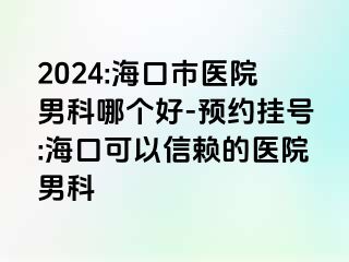 2024:海口市医院男科哪个好-预约挂号:海口可以信赖的医院男科