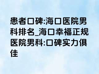 患者口碑:海口医院男科排名_海口幸福正规医院男科:口碑实力俱佳