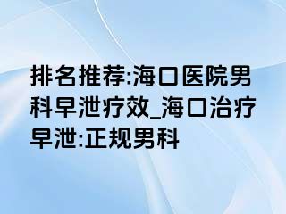 排名推荐:海口医院男科早泄疗效_海口治疗早泄:正规男科