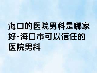 海口的医院男科是哪家好-海口市可以信任的医院男科