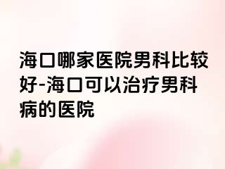 海口哪家医院男科比较好-海口可以治疗男科病的医院