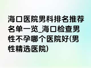 海口医院男科排名推荐名单一览_海口检查男性不孕哪个医院好(男性精选医院)