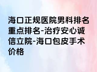 海口正规医院男科排名重点排名-治疗安心诚信立院-海口包皮手术价格