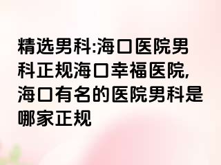 精选男科:海口医院男科正规海口幸福医院,海口有名的医院男科是哪家正规