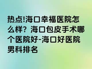 热点!海口幸福医院怎么样？海口包皮手术哪个医院好-海口好医院男科排名