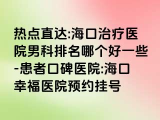 热点直达:海口治疗医院男科排名哪个好一些-患者口碑医院:海口幸福医院预约挂号