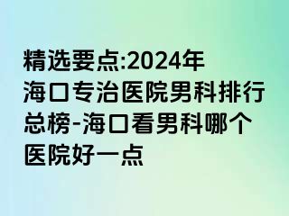 精选要点:2024年海口专治医院男科排行总榜-海口看男科哪个医院好一点