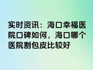 实时资讯：海口幸福医院口碑如何，海口哪个医院割包皮比较好