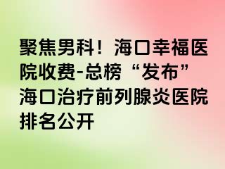 聚焦男科！海口幸福医院收费-总榜“发布”海口治疗前列腺炎医院排名公开