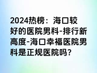 2024热榜：海口较好的医院男科-排行新高度-海口幸福医院男科是正规医院吗？